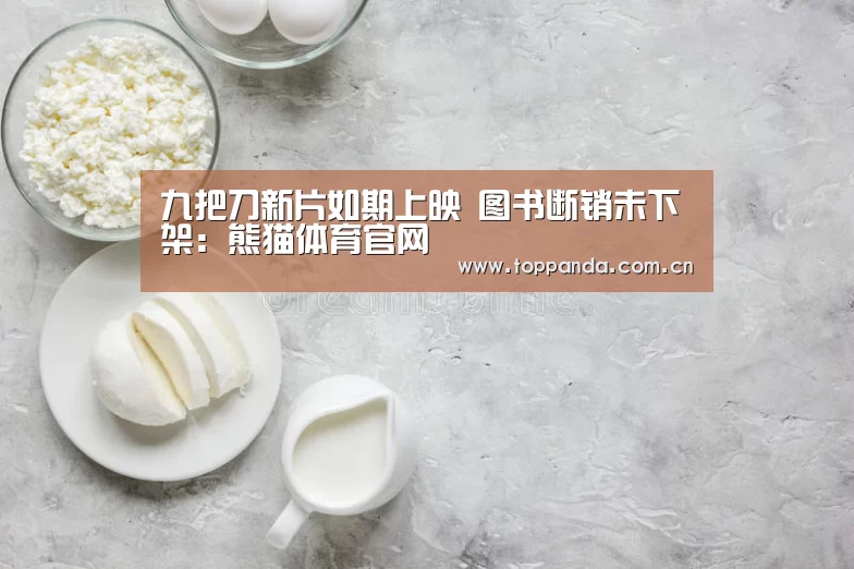 九把刀新片如期上映 图书断销未下架：熊猫体育官网