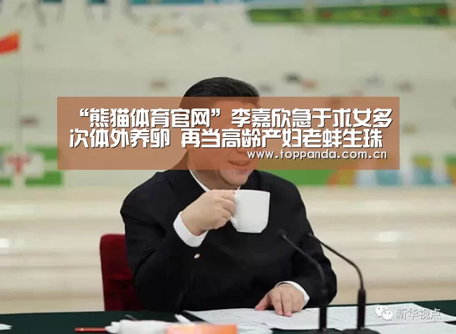 “熊猫体育官网”李嘉欣急于求女多次体外养卵 再当高龄产妇老蚌生珠