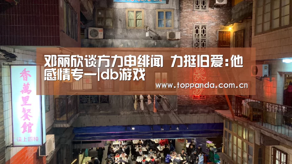 邓丽欣谈方力申绯闻 力挺旧爱:他感情专一|db游戏(图4) 熊猫体育官网