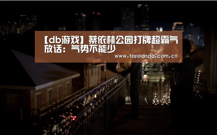 【db游戏】蔡依林公园打牌超霸气 放话:气势不能少(图3) db游戏