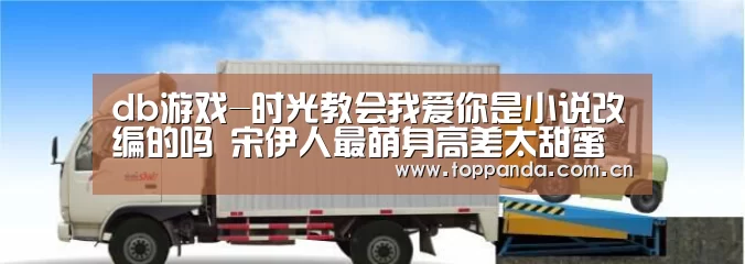db游戏-时光教会我爱你是小说改编的吗 宋伊人最萌身高差太甜蜜