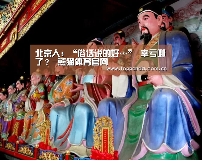 
北京人：“俗话说的好…” 幸亏哪了？-熊猫体育官网